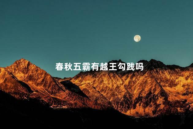 春秋五霸有越王勾践吗，春秋五霸有越国吗