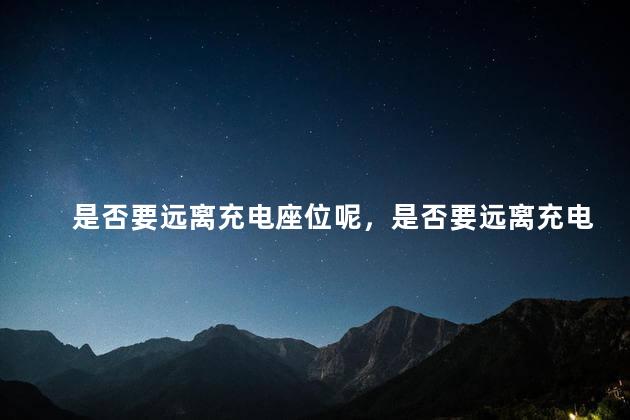 是否要远离充电座位呢，是否要远离充电座位呢英语