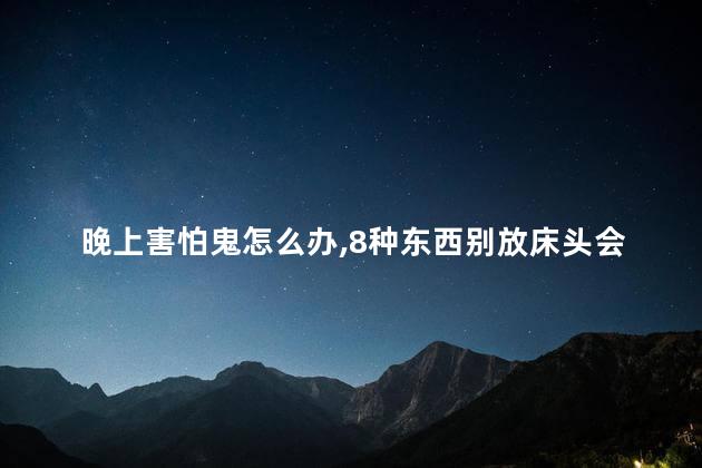 晚上害怕鬼怎么办，8种东西别放床头会招鬼