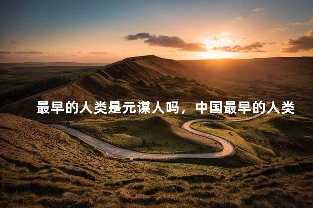 最早的人类是元谋人吗，中国最早的人类