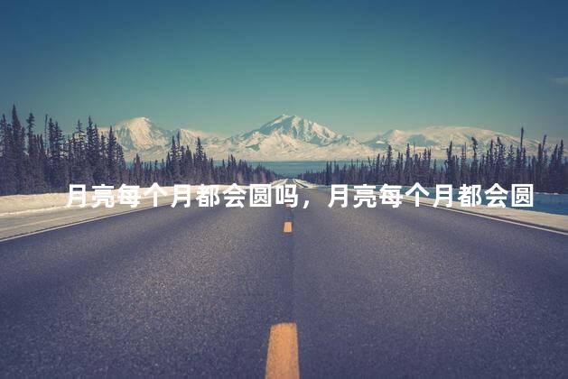 月亮每个月都会圆吗，月亮每个月都会圆一次吗