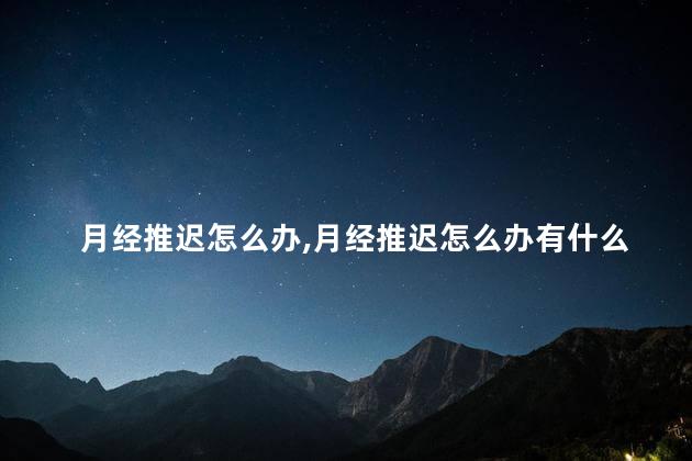 月经推迟怎么办，月经推迟怎么办有什么催经了吗