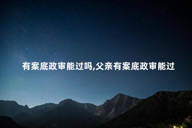 有案底政审能过吗，父亲有案底政审能过吗