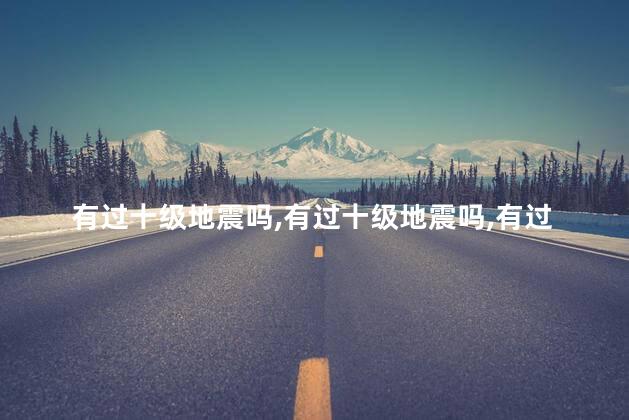 有过十级地震吗，有过十级地震吗
