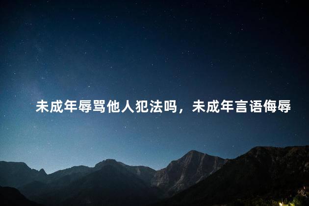 未成年辱骂他人犯法吗，未成年言语侮辱他人如何处理