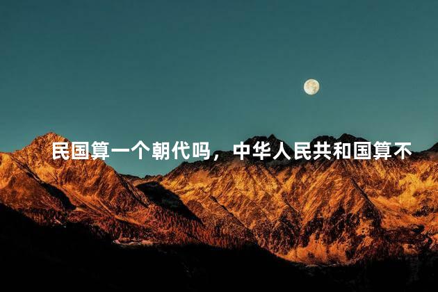 民国算一个朝代吗，中华人民共和国算不算一个朝代