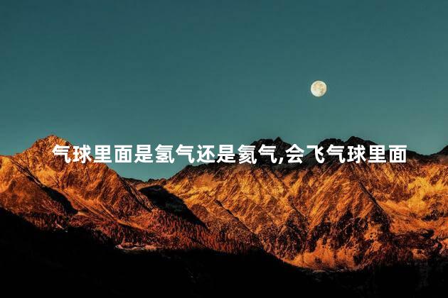 气球里面是氢气还是氦气，会飞气球里面是氢气还是氦气