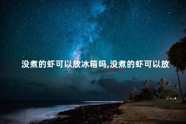 没煮的虾可以放冰箱吗，没煮的虾可以放冰箱吗多久