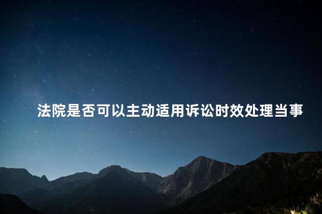 法院是否可以主动适用诉讼时效处理当事人的诉讼请求