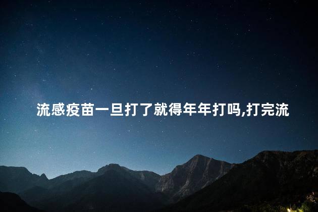 流感疫苗一旦打了就得年年打吗，打完流感注意事项