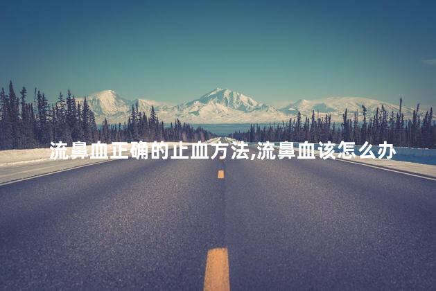 流鼻血正确的止血方法，流鼻血该怎么办才能止血