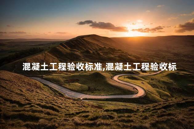 混凝土工程验收标准，混凝土工程验收标准及检验方法