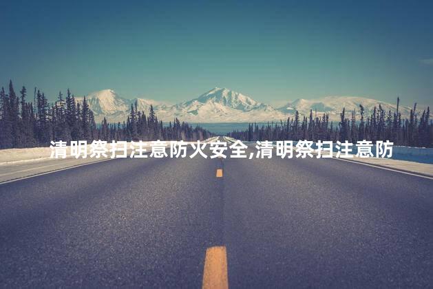 清明祭扫注意防火安全，清明祭扫注意防火安全事项