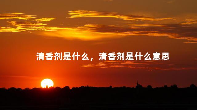 清香剂是什么，清香剂是什么意思
