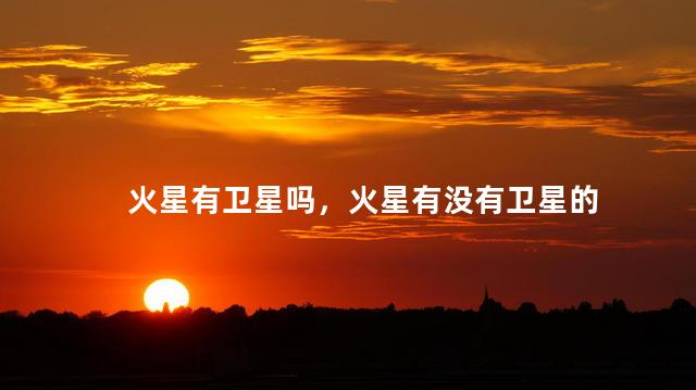 火星有卫星吗，火星有没有卫星的