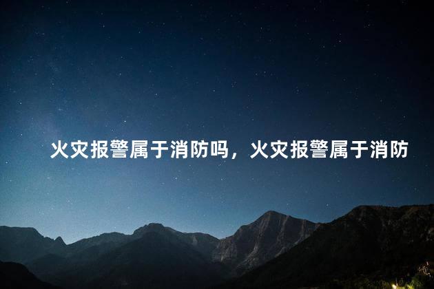 火灾报警属于消防吗，火灾报警属于消防吗