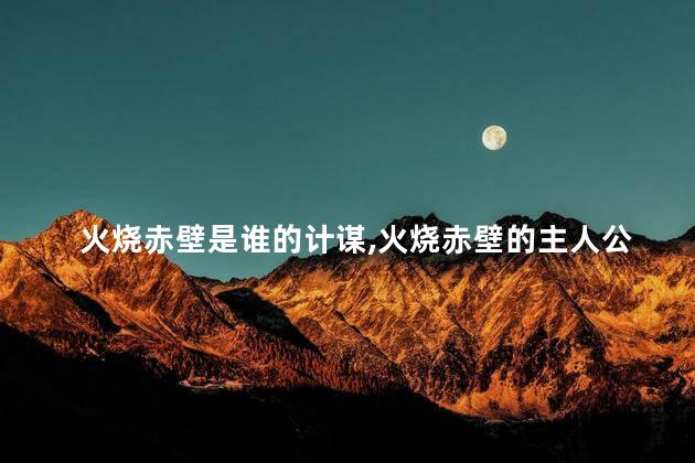 火烧赤壁是谁的计谋，火烧赤壁的主人公是谁