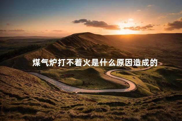 煤气炉打不着火是什么原因造成的