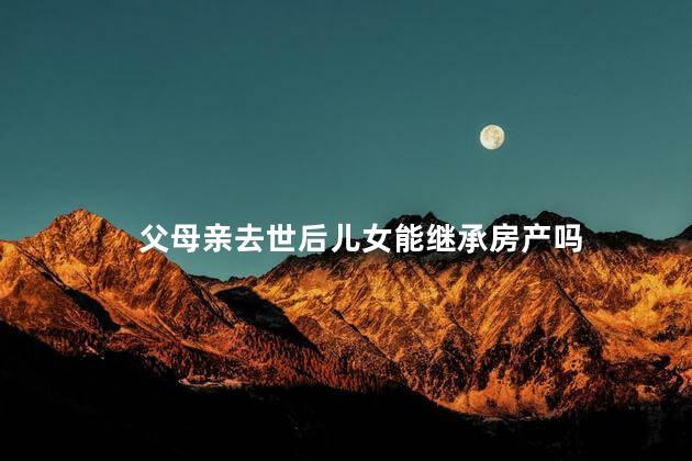 父母亲去世后儿女能继承房产吗