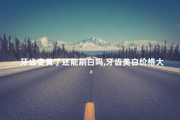牙齿变黄了还能刷白吗，牙齿美白价格大概多少左右
