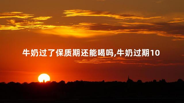 牛奶过了保质期还能喝吗，牛奶过期10天还可以喝吗