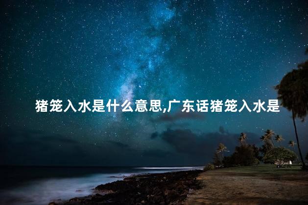 猪笼入水是什么意思，广东话猪笼入水是什么意思