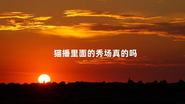 猫播里面的秀场真的吗