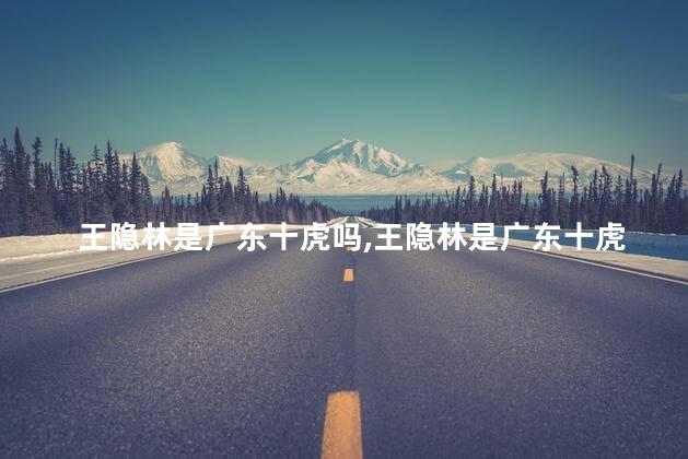 王隐林是广东十虎吗，王隐林是广东十虎吗