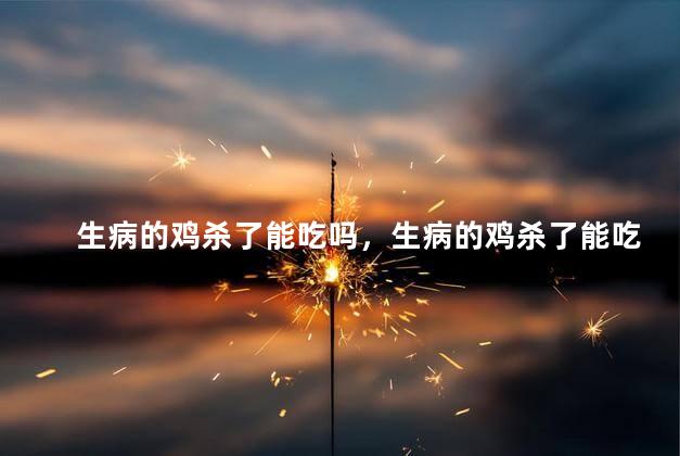 生病的鸡杀了能吃吗，生病的鸡杀了能吃吗
