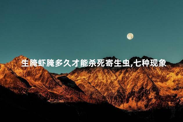 生腌虾腌多久才能杀死寄生虫，七种现象说明体内有寄生虫