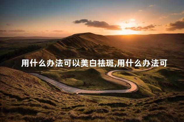用什么办法可以美白祛斑，用什么办法可以美白祛斑呢