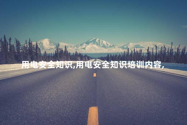 用电安全知识，用电安全知识培训内容