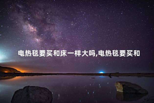 电热毯要买和床一样大吗，电热毯要买和床一样大的吗