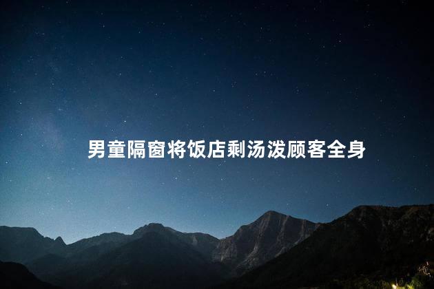男童隔窗将饭店剩汤泼顾客全身
