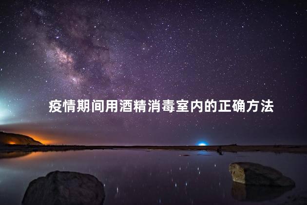 疫情期间用酒精消毒室内的正确方法