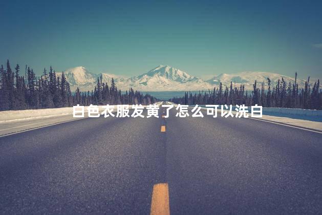 白色衣服发黄了怎么可以洗白