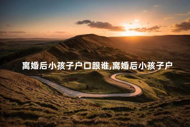 离婚后小孩子户口跟谁，离婚后小孩子户口跟谁有关系