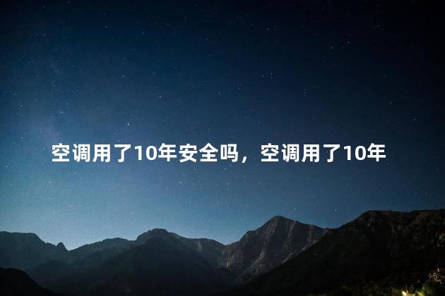 空调用了10年安全吗，空调用了10年还能用吗