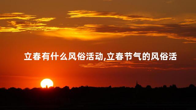 立春有什么风俗活动，立春节气的风俗活动有哪些
