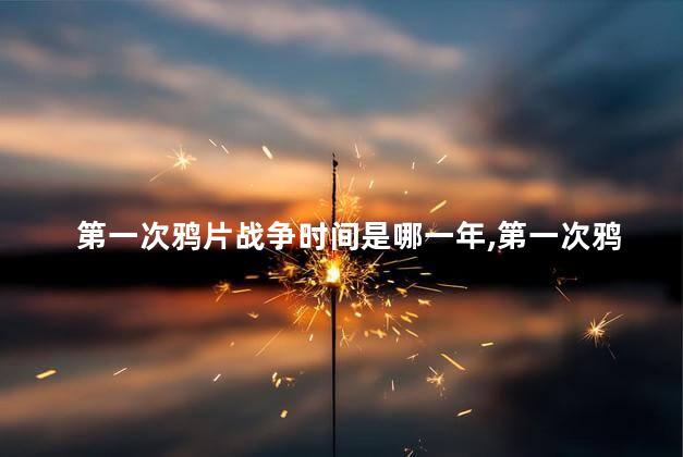 第一次鸦片战争时间是哪一年，第一次鸦片战争时间是哪一年哪一月