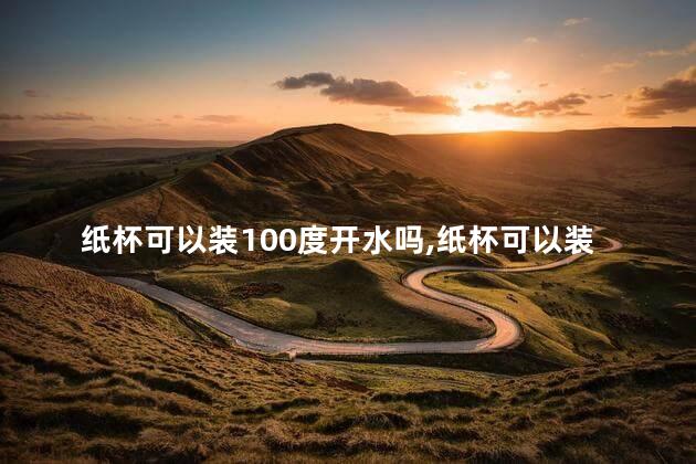 纸杯可以装100度开水吗，纸杯可以装100度开水吗