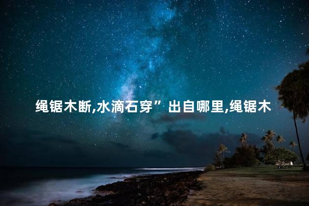绳锯木断,水滴石穿”出自哪里，绳锯木断水滴石穿出自哪里