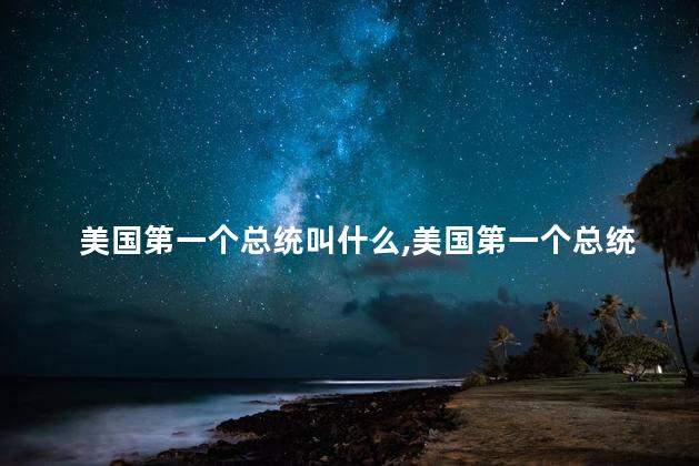 美国第一个总统叫什么，美国第一个总统叫什么名字