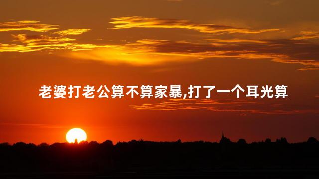 老婆打老公算不算家暴，打了一个耳光算家暴吗