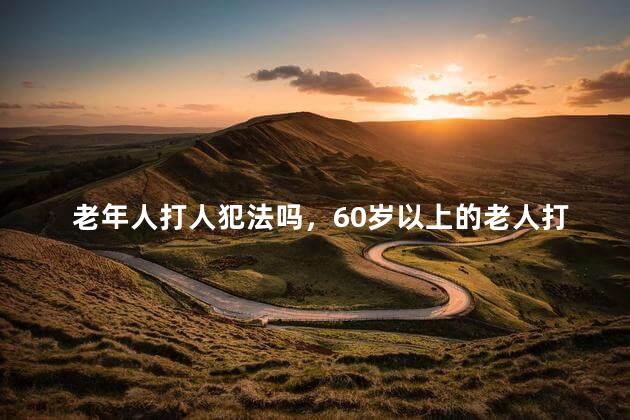 老年人打人犯法吗，60岁以上的老人打人不犯法吗