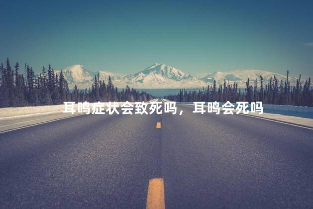耳鸣症状会致死吗，耳鸣会死吗