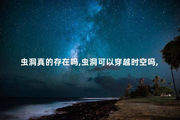 虫洞真的存在吗，虫洞可以穿越时空吗