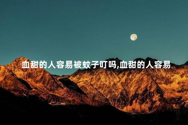 血甜的人容易被蚊子叮吗，血甜的人容易被蚊子叮吗