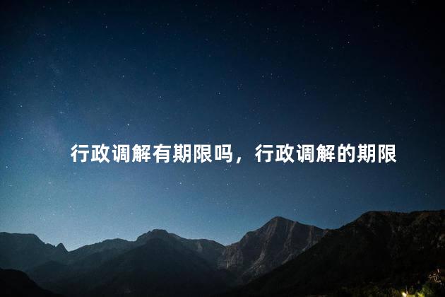行政调解有期限吗，行政调解的期限