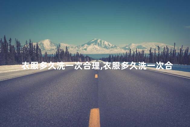 衣服多久洗一次合理，衣服多久洗一次合理呢